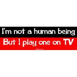  Im not a human being But I play one on TV Bumper Sticker 