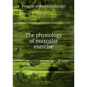   The physiology of muscular exercise Francis Arthur Bainbridge Books