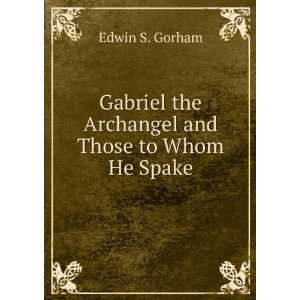   the Archangel and Those to Whom He Spake Edwin S. Gorham Books