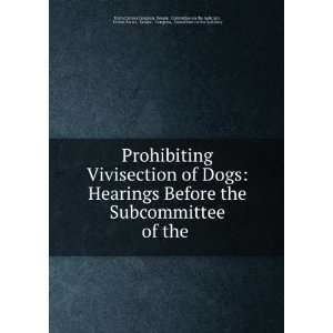Prohibiting Vivisection of Dogs Hearings Before the Subcommittee of 