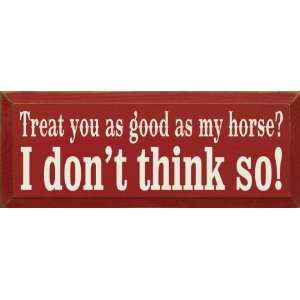  Treat you as good as my horse? I dont think so Wooden 