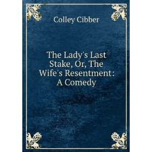   Last Stake, Or, The Wifes Resentment A Comedy Colley Cibber Books