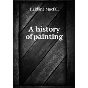    A history of painting. 4 Haldane, 1860 1928 Macfall Books