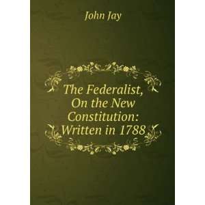    Federalist on the New Constitution Written in 1788 John Jay Books