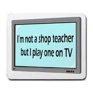  Im not a shop teacher but I play one on TV Mousepad 