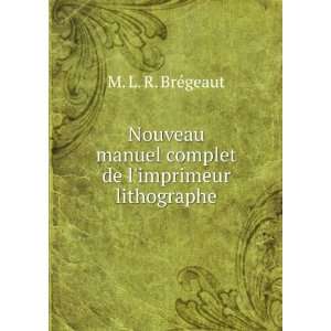   manuel complet de limprimeur lithographe M. L. R. BrÃ©geaut Books