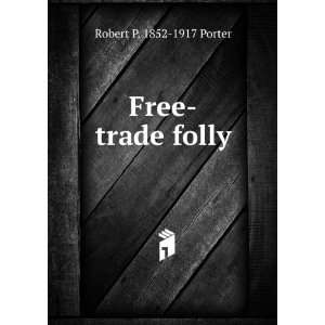  Free trade folly Robert P. 1852 1917 Porter Books