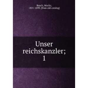 Unser reichskanzler;. 1 Moritz, 1821 1899. [from old 