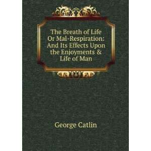   Its Effects Upon the Enjoyments & Life of Man George Catlin Books
